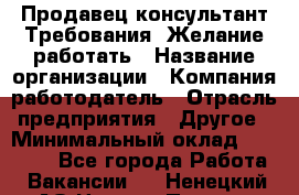 Продавец-консультант Требования: Желание работать › Название организации ­ Компания-работодатель › Отрасль предприятия ­ Другое › Минимальный оклад ­ 15 000 - Все города Работа » Вакансии   . Ненецкий АО,Нижняя Пеша с.